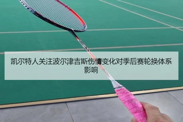 凯尔特人关注波尔津吉斯伤情变化对季后赛轮换体系影响