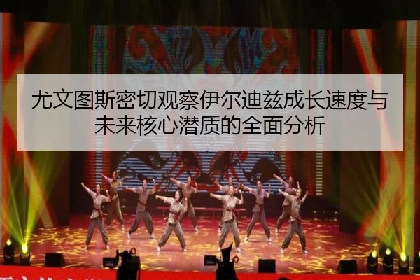 尤文图斯密切观察伊尔迪兹成长速度与未来核心潜质的全面分析