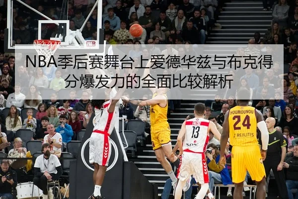 NBA季后赛舞台上爱德华兹与布克得分爆发力的全面比较解析