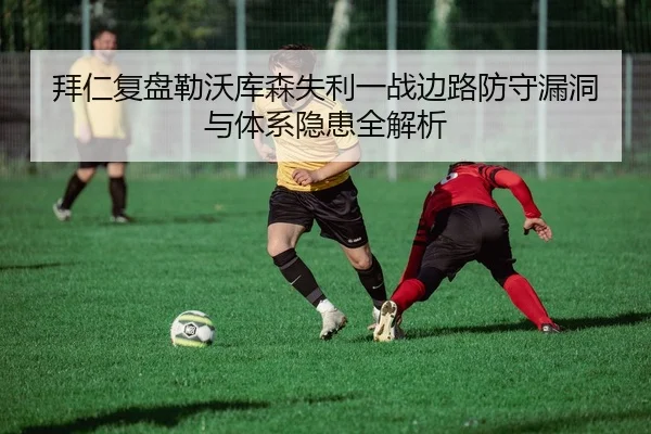 拜仁复盘勒沃库森失利一战边路防守漏洞与体系隐患全解析