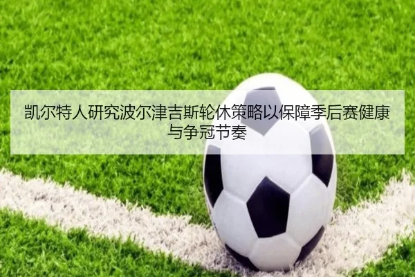 凯尔特人研究波尔津吉斯轮休策略以保障季后赛健康与争冠节奏