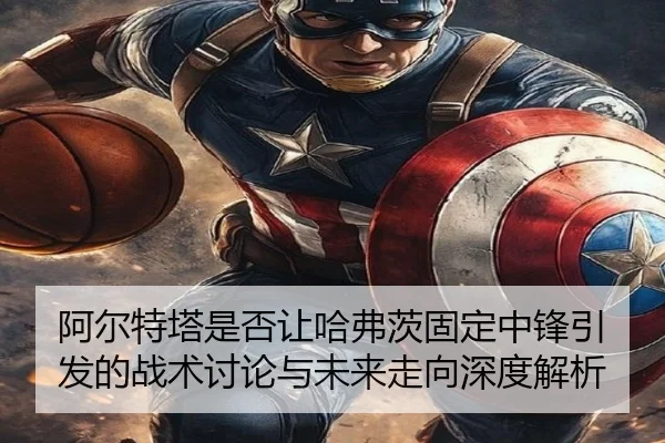 阿尔特塔是否让哈弗茨固定中锋引发的战术讨论与未来走向深度解析（kaiyun）