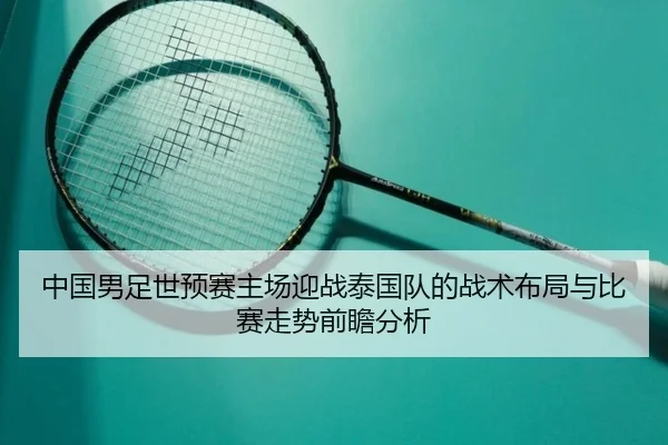中国男足世预赛主场迎战泰国队的战术布局与比赛走势前瞻分析 - kaiyun