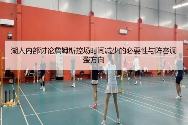 湖人内部讨论詹姆斯控场时间减少的必要性与阵容调整方向 - kaiyun