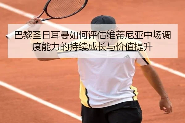 巴黎圣日耳曼如何评估维蒂尼亚中场调度能力的持续成长与价值提升