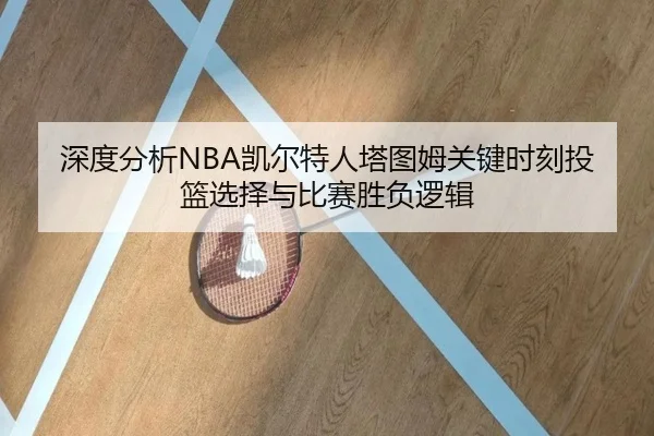 深度分析NBA凯尔特人塔图姆关键时刻投篮选择与比赛胜负逻辑 | kaiyun