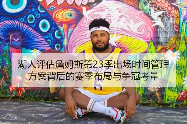 湖人评估詹姆斯第23季出场时间管理方案背后的赛季布局与争冠考量 | kaiyun