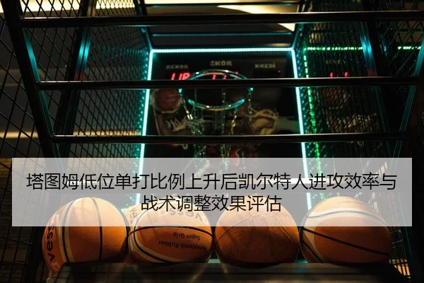 塔图姆低位单打比例上升后凯尔特人进攻效率与战术调整效果评估 - kaiyun