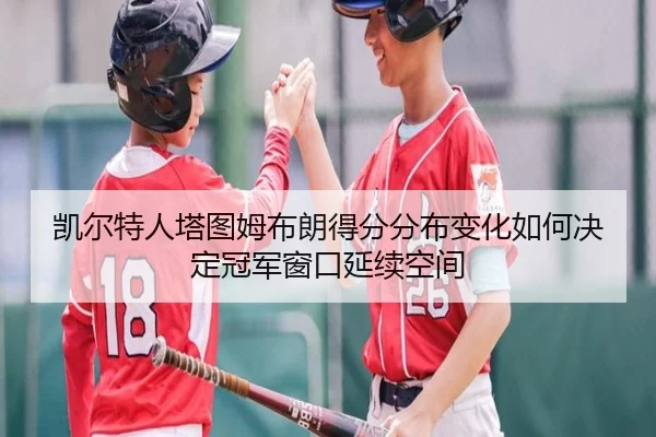凯尔特人塔图姆布朗得分分布变化如何决定冠军窗口延续空间 | kaiyun