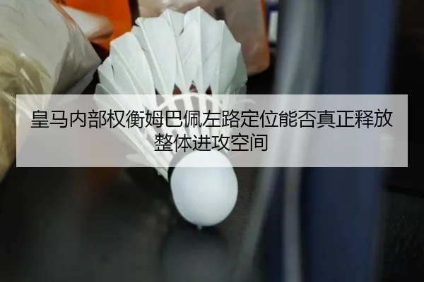 皇马内部权衡姆巴佩左路定位能否真正释放整体进攻空间 - kaiyun