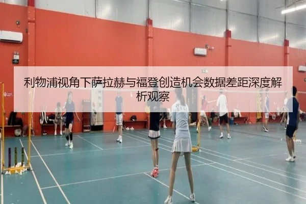 利物浦视角下萨拉赫与福登创造机会数据差距深度解析观察 | kaiyun