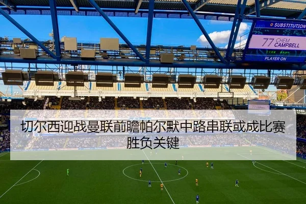 切尔西迎战曼联前瞻帕尔默中路串联或成比赛胜负关键 | kaiyun