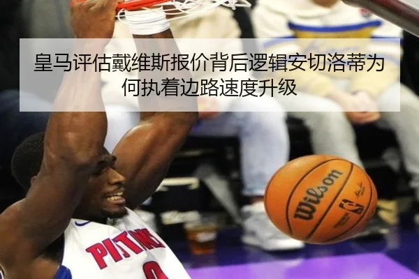 皇马评估戴维斯报价背后逻辑安切洛蒂为何执着边路速度升级